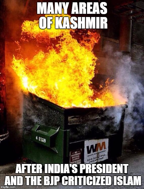 Dumpster Fire | MANY AREAS OF KASHMIR; AFTER INDIA'S PRESIDENT AND THE BJP CRITICIZED ISLAM | image tagged in dumpster fire,memes | made w/ Imgflip meme maker