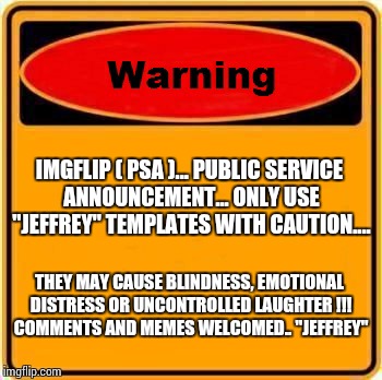 Warning Sign Meme | IMGFLIP ( PSA )... PUBLIC SERVICE ANNOUNCEMENT... ONLY USE "JEFFREY" TEMPLATES WITH CAUTION.... THEY MAY CAUSE BLINDNESS, EMOTIONAL DISTRESS OR UNCONTROLLED LAUGHTER !!! COMMENTS AND MEMES WELCOMED.. "JEFFREY" | image tagged in memes,warning sign | made w/ Imgflip meme maker