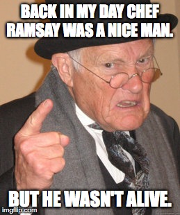 BACK IN MY DAY CHEF RAMSAY WAS A NICE MAN. BUT HE WASN'T ALIVE. | image tagged in memes,back in my day | made w/ Imgflip meme maker