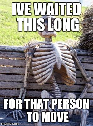 IVE WAITED THIS LONG FOR THAT PERSON TO MOVE | image tagged in memes,waiting skeleton | made w/ Imgflip meme maker