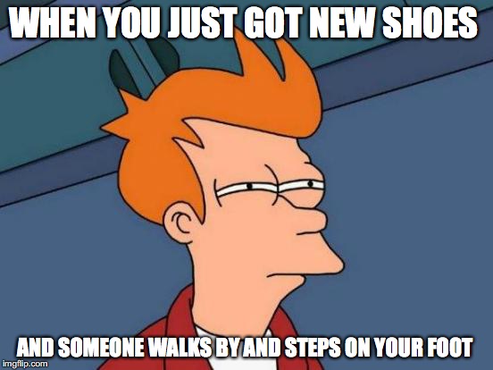 Futurama Fry | WHEN YOU JUST GOT NEW SHOES; AND SOMEONE WALKS BY AND STEPS ON YOUR FOOT | image tagged in memes,futurama fry | made w/ Imgflip meme maker