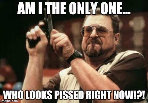 Am I The Only One Around Here | AM I THE ONLY ONE... WHO LOOKS PISSED RIGHT NOW!?! | image tagged in memes,am i the only one around here | made w/ Imgflip meme maker