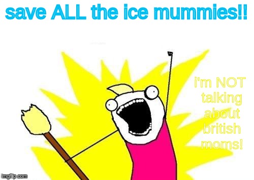 X All The Y | save ALL the ice mummies!! i'm NOT talking about british moms! | image tagged in memes,x all the y | made w/ Imgflip meme maker