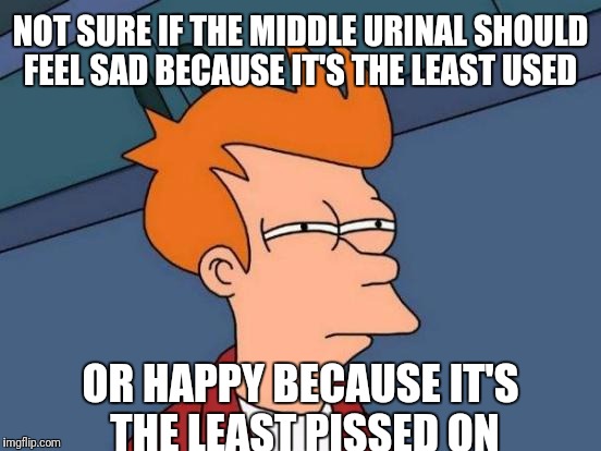 To Be Pissed or Not To Be Pissed | NOT SURE IF THE MIDDLE URINAL SHOULD FEEL SAD BECAUSE IT'S THE LEAST USED; OR HAPPY BECAUSE IT'S THE LEAST PISSED ON | image tagged in memes,bathroom humor,pissed,happy,sad,futurama fry | made w/ Imgflip meme maker