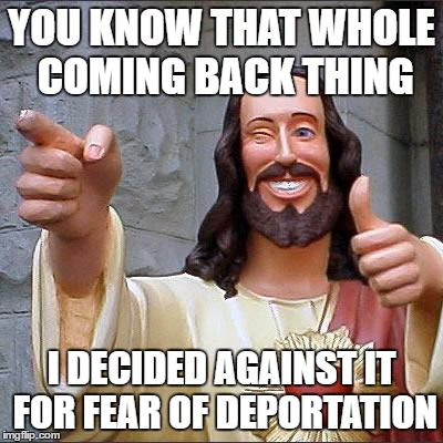 Buddy Christ | YOU KNOW THAT WHOLE COMING BACK THING; I DECIDED AGAINST IT FOR FEAR OF DEPORTATION | image tagged in memes,buddy christ | made w/ Imgflip meme maker