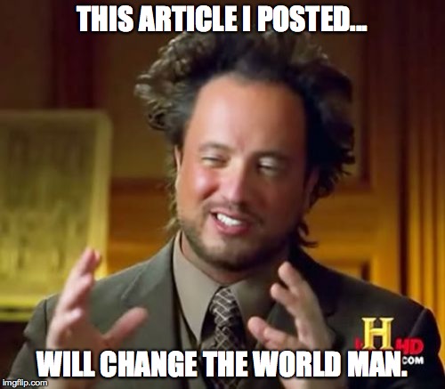 Ancient Aliens Meme | THIS ARTICLE I POSTED... WILL CHANGE THE WORLD MAN. | image tagged in memes,ancient aliens | made w/ Imgflip meme maker