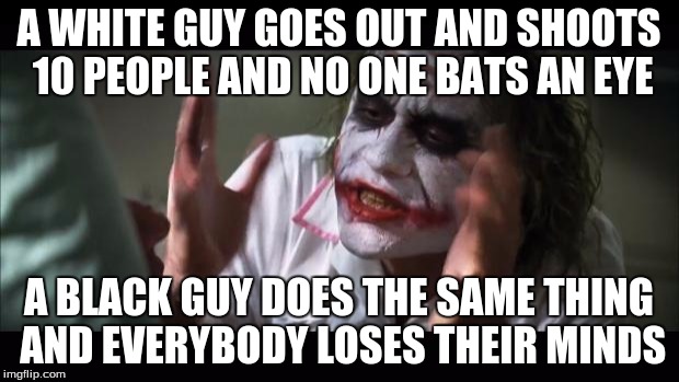 And everybody loses their minds Meme | A WHITE GUY GOES OUT AND SHOOTS 10 PEOPLE AND NO ONE BATS AN EYE; A BLACK GUY DOES THE SAME THING AND EVERYBODY LOSES THEIR MINDS | image tagged in memes,and everybody loses their minds | made w/ Imgflip meme maker