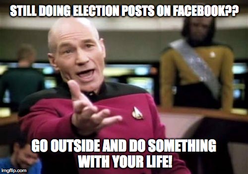 Picard Wtf | STILL DOING ELECTION POSTS ON FACEBOOK?? GO OUTSIDE AND DO SOMETHING WITH YOUR LIFE! | image tagged in memes,picard wtf | made w/ Imgflip meme maker