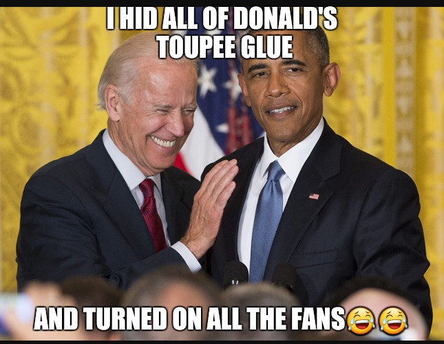 I HID ALL OF DONALD'S TOUPEE GLUE; AND TURNED ON ALL THE FANS😂😂 | image tagged in obama biden | made w/ Imgflip meme maker