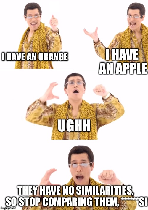 PPAP | I HAVE AN APPLE; I HAVE AN ORANGE; UGHH; THEY HAVE NO SIMILARITIES, SO STOP COMPARING THEM, ******S! | image tagged in memes,ppap | made w/ Imgflip meme maker