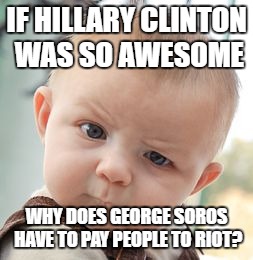 Skeptical Baby | IF HILLARY CLINTON WAS SO AWESOME; WHY DOES GEORGE SOROS HAVE TO PAY PEOPLE TO RIOT? | image tagged in memes,skeptical baby | made w/ Imgflip meme maker