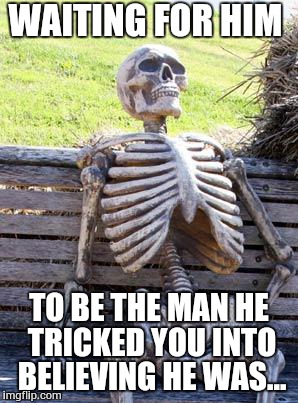 Waiting Skeleton | WAITING FOR HIM; TO BE THE MAN HE TRICKED YOU INTO BELIEVING HE WAS... | image tagged in memes,waiting skeleton | made w/ Imgflip meme maker