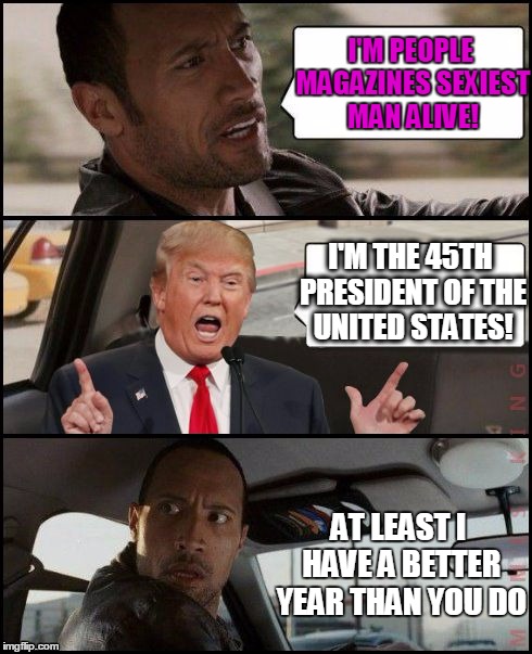 Pros and Cons | I'M PEOPLE MAGAZINES SEXIEST MAN ALIVE! I'M THE 45TH PRESIDENT OF THE UNITED STATES! AT LEAST I HAVE A BETTER YEAR THAN YOU DO | image tagged in the rock driving trump | made w/ Imgflip meme maker