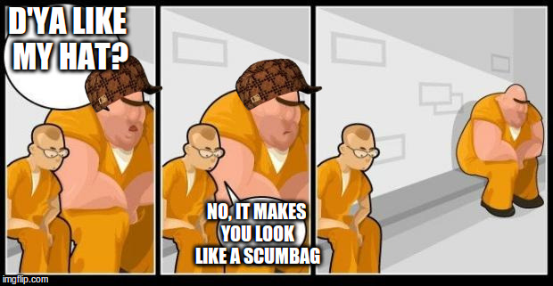 I killed a man, and you? | D'YA LIKE MY HAT? NO, IT MAKES YOU LOOK LIKE A SCUMBAG | image tagged in scumbag,i killed a man and you? | made w/ Imgflip meme maker