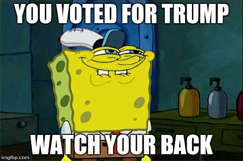 Don't You Squidward Meme | YOU VOTED FOR TRUMP; WATCH YOUR BACK | image tagged in memes,dont you squidward | made w/ Imgflip meme maker