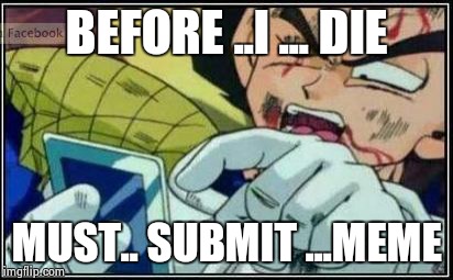 Vegeta Face | BEFORE ..I ... DIE; MUST.. SUBMIT ...MEME | image tagged in vegeta face | made w/ Imgflip meme maker