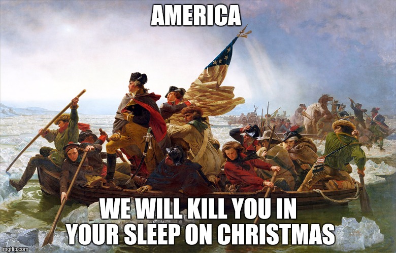 george washington | AMERICA; WE WILL KILL YOU IN YOUR SLEEP ON CHRISTMAS | image tagged in george washington | made w/ Imgflip meme maker