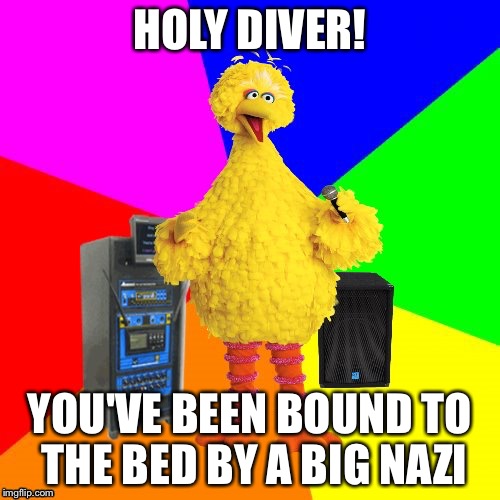 Wrong lyrics karaoke big bird | HOLY DIVER! YOU'VE BEEN BOUND TO THE BED BY A BIG NAZI | image tagged in wrong lyrics karaoke big bird | made w/ Imgflip meme maker