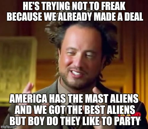 Ancient Aliens Meme | HE'S TRYING NOT TO FREAK BECAUSE WE ALREADY MADE A DEAL AMERICA HAS THE MAST ALIENS AND WE GOT THE BEST ALIENS BUT BOY DO THEY LIKE TO PARTY | image tagged in memes,ancient aliens | made w/ Imgflip meme maker