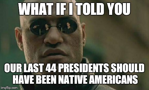 Matrix Morpheus | WHAT IF I TOLD YOU; OUR LAST 44 PRESIDENTS SHOULD HAVE BEEN NATIVE AMERICANS | image tagged in memes,matrix morpheus | made w/ Imgflip meme maker