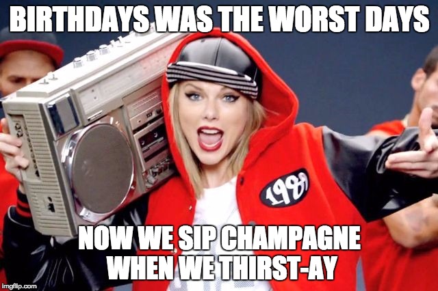 Swift-Hop | BIRTHDAYS WAS THE WORST DAYS; NOW WE SIP CHAMPAGNE WHEN WE THIRST-AY | image tagged in happy birthday,taylor swift,biggie smalls,birthday,taylor | made w/ Imgflip meme maker