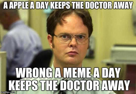 Dwight Schrute | A APPLE A DAY KEEPS THE DOCTOR AWAY; WRONG A MEME A DAY KEEPS THE DOCTOR AWAY | image tagged in memes,dwight schrute | made w/ Imgflip meme maker