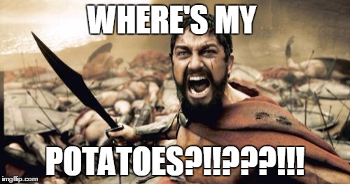 Sparta Leonidas | WHERE'S MY; POTATOES?!!???!!! | image tagged in memes,sparta leonidas | made w/ Imgflip meme maker