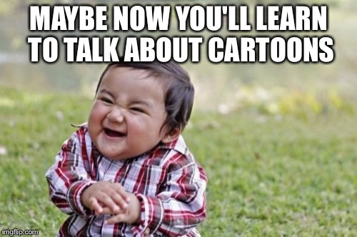 Evil Toddler Meme | MAYBE NOW YOU'LL LEARN TO TALK ABOUT CARTOONS | image tagged in memes,evil toddler | made w/ Imgflip meme maker