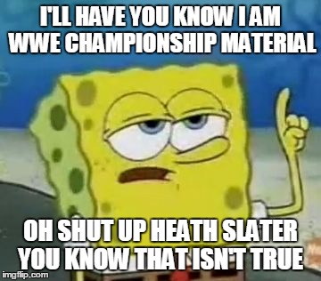 I'll Have You Know Spongebob Meme | I'LL HAVE YOU KNOW I AM WWE CHAMPIONSHIP MATERIAL; OH SHUT UP HEATH SLATER YOU KNOW THAT ISN'T TRUE | image tagged in memes,ill have you know spongebob | made w/ Imgflip meme maker