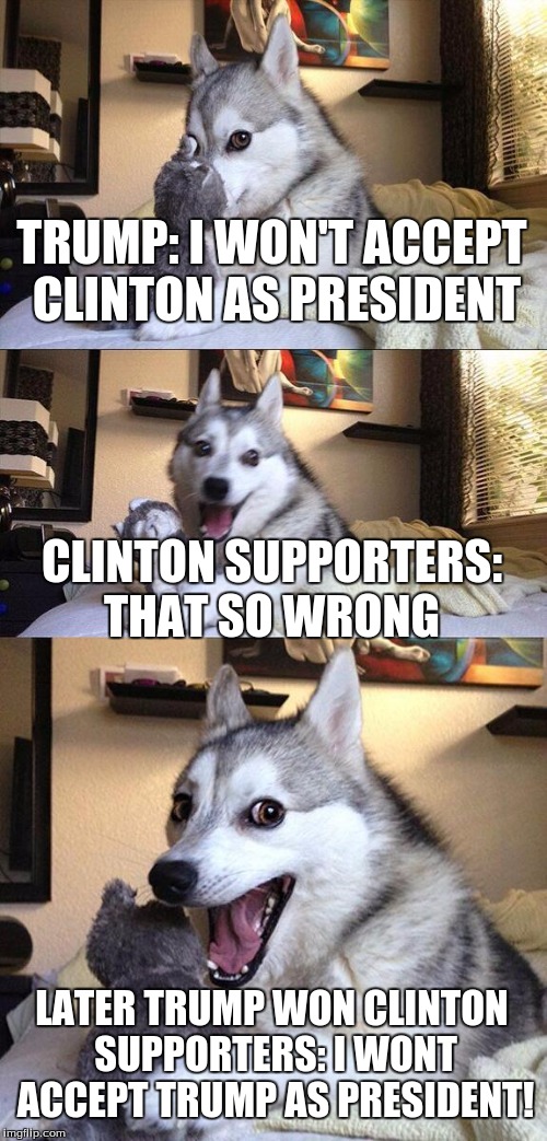 Bad Pun Dog Meme | TRUMP: I WON'T ACCEPT CLINTON AS PRESIDENT; CLINTON SUPPORTERS: THAT SO WRONG; LATER TRUMP WON CLINTON SUPPORTERS: I WONT ACCEPT TRUMP AS PRESIDENT! | image tagged in memes,bad pun dog | made w/ Imgflip meme maker