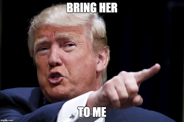 Trumpy | BRING HER TO ME | image tagged in trumpy | made w/ Imgflip meme maker