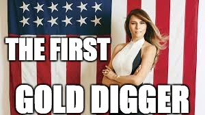 THE FIRST; GOLD DIGGER | image tagged in melania trump,trump,first lady,gold digger,melania | made w/ Imgflip meme maker