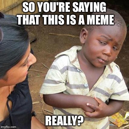 Third World Skeptical Kid Meme | SO YOU'RE SAYING THAT THIS IS A MEME; REALLY? | image tagged in memes,third world skeptical kid | made w/ Imgflip meme maker