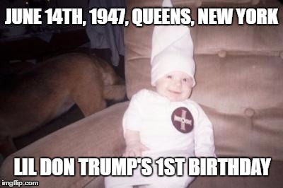 Lil Don Trump's 1st Birthday | JUNE 14TH, 1947, QUEENS, NEW YORK; LIL DON TRUMP'S 1ST BIRTHDAY | image tagged in little racist,donald trump,kkk,baby,birthday,memes | made w/ Imgflip meme maker