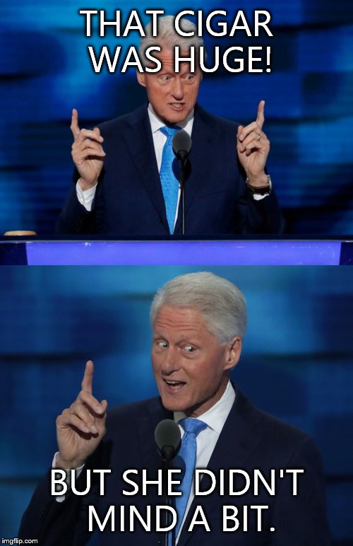 Bill Clinton 2016 DNC | THAT CIGAR WAS HUGE! BUT SHE DIDN'T MIND A BIT. | image tagged in bill clinton 2016 dnc | made w/ Imgflip meme maker