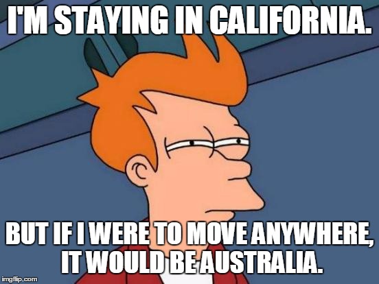 Futurama Fry Meme | I'M STAYING IN CALIFORNIA. BUT IF I WERE TO MOVE ANYWHERE, IT WOULD BE AUSTRALIA. | image tagged in memes,futurama fry | made w/ Imgflip meme maker