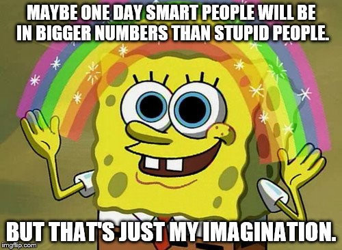 Imagination Spongebob | MAYBE ONE DAY SMART PEOPLE WILL BE IN BIGGER NUMBERS THAN STUPID PEOPLE. BUT THAT'S JUST MY IMAGINATION. | image tagged in memes,imagination spongebob | made w/ Imgflip meme maker