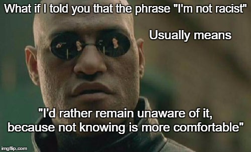 No really, I'm not. | What if I told you that the phrase "I'm not racist"; Usually means; "I'd rather remain unaware of it, because not knowing is more comfortable" | image tagged in memes,matrix morpheus,trump,election 2016,2016 election,not racist | made w/ Imgflip meme maker