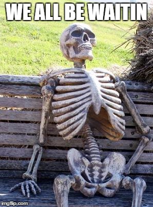 Waiting Skeleton Meme | WE ALL BE WAITIN | image tagged in memes,waiting skeleton | made w/ Imgflip meme maker