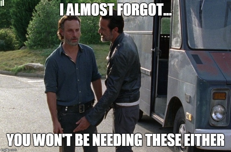 negan-bytheballs | I ALMOST FORGOT... YOU WON'T BE NEEDING THESE EITHER | image tagged in twd,the walking dead,negan | made w/ Imgflip meme maker