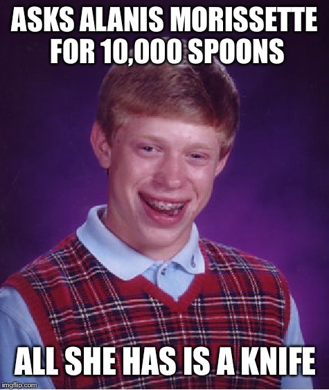 Bad Luck Brian | ASKS ALANIS MORISSETTE FOR 10,000 SPOONS; ALL SHE HAS IS A KNIFE | image tagged in memes,bad luck brian | made w/ Imgflip meme maker