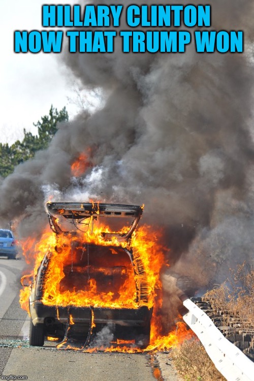 burning car | HILLARY CLINTON  NOW THAT TRUMP WON | image tagged in burning car | made w/ Imgflip meme maker