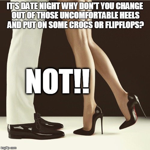 great heels | IT'S DATE NIGHT WHY DON'T YOU CHANGE OUT OF THOSE UNCOMFORTABLE HEELS AND PUT ON SOME CROCS OR FLIPFLOPS? NOT!! | image tagged in legs and heels,flipflops,crocs | made w/ Imgflip meme maker