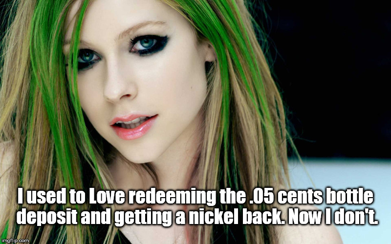 Things change, people change. |  I used to Love redeeming the .05 cents bottle deposit and getting a nickel back. Now I don't. | image tagged in avril lavigne,nickelback,memes | made w/ Imgflip meme maker