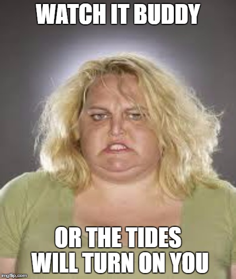 WATCH IT BUDDY OR THE TIDES WILL TURN ON YOU | made w/ Imgflip meme maker