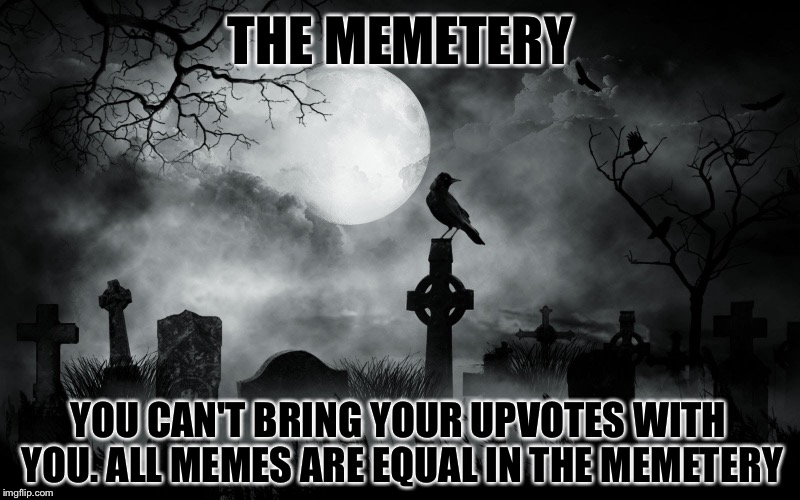 The Memetery! | THE MEMETERY; YOU CAN'T BRING YOUR UPVOTES WITH YOU. ALL MEMES ARE EQUAL IN THE MEMETERY | image tagged in memes | made w/ Imgflip meme maker