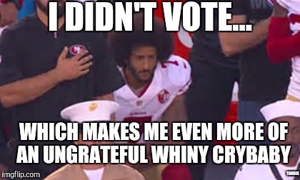My complaining means nothing | I DIDN'T VOTE... WHICH MAKES ME EVEN MORE OF AN UNGRATEFUL WHINY CRYBABY; YAHBLE | image tagged in kapernick | made w/ Imgflip meme maker