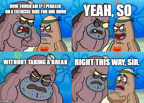How Tough Are You Meme | YEAH, SO; HOW TOUGH AM I? I PEDALED ON A EXERCISE BIKE FOR ONE HOUR; WITHOUT TAKING A BREAK; RIGHT THIS WAY, SIR. | image tagged in memes,how tough are you | made w/ Imgflip meme maker