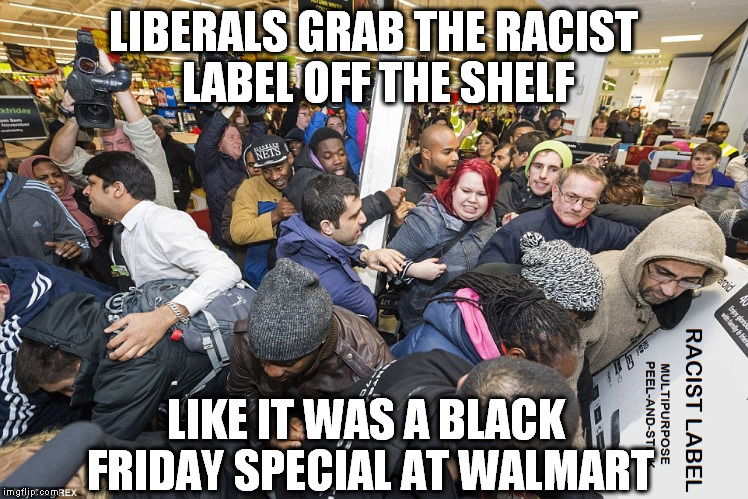 LIBERALS GRAB THE RACIST LABEL OFF THE SHELF LIKE IT WAS A BLACK FRIDAY SPECIAL AT WALMART | made w/ Imgflip meme maker