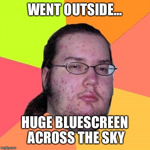 Butthurt Dweller | WENT OUTSIDE... HUGE BLUESCREEN ACROSS THE SKY | image tagged in memes,butthurt dweller | made w/ Imgflip meme maker